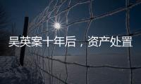 吴英案十年后，资产处置“还在推进”