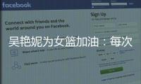 吴艳妮为女篮加油：每次看比赛都热血沸腾，把冠军留在中国