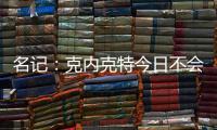 名记：克内克特今日不会出战今日对阵鹈鹕的比赛