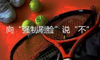 向“强制刷脸”说“不” �！两部委对人脸识别立新规