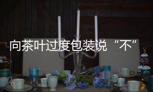 往往会在茶叶包装上动脑筋