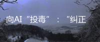 向AI“投毒”：“纠正AI的歧视
，实际是纠正人的歧视”