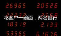 吃客户一碗面�
，两名银行经理被罚6000元