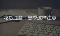 吃货注意！夏季这样注意食品安全