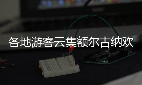 各地古纳恰逢“五一”黄金周
