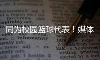 同为校园篮球代表！媒体人：陈家政防守意愿和意识比张博源要强