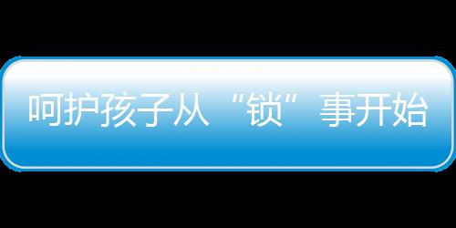 孩子比你还需要智能锁