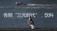 告别“三元时代”
，饮料集体提价
：“都有经营数据压力”