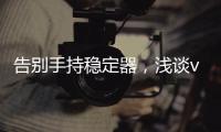 告别手持稳定器

，浅谈vivo X50系列微云台还有这些惊喜