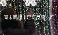 周末同频丨足坛反腐
、产科现“关停潮” 	，南周记者为你解读一周热点新闻