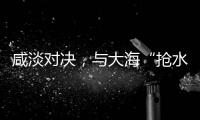 咸淡对决，与大海“抢水”