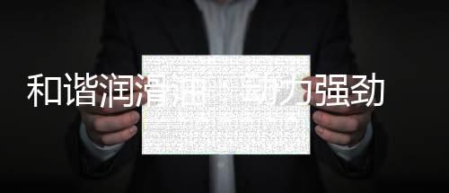 生产
、和谐是润滑一家集研发