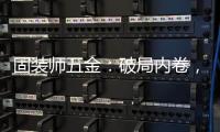 固装师五金	：破局内卷	
，以品质铸就行业标杆