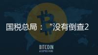 国税总局：“没有倒查20年�、30年的安排”