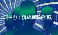 国台办：解放军联合演训是对赖清德当局猖狂谋“独”挑衅的坚决惩戒
