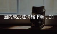 国内成品油价格下调
，加满一箱油省6.5元