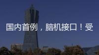 国内首例，脑机接口！受试者“已可靠意念玩赛车游戏”