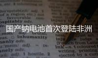国产钠电池首次登陆非洲！“珠海造”卓越性能征服国际市场