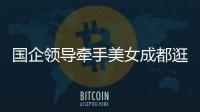 国企领导牵手美女成都逛街
：事关公共利益，理应深入调查丨快评
