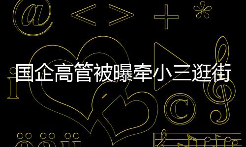 国企高管逛街7日下午