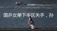 国乒女单下半区失手，孙颖莎创最差战绩�，这是最冷大满贯