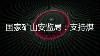 国家矿山安监局�	：支持煤炭保供 正加快筛选应急保供煤矿