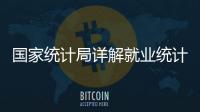 国家统计局详解就业统计标准：一周工作一小时及以上属于就业