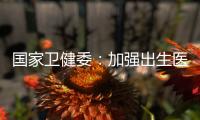国家卫健委：加强出生医学证明管理 医疗机构不得向未就诊人员开具医疗文书