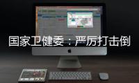 国家卫健委�：严厉打击倒买倒卖
、伪造出生医学证明等违法犯罪行为