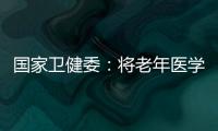国家卫健委：将老年医学人才纳入中央财政转移支付卫生健康紧缺人才的培养项目
