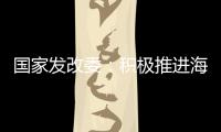 国家发改委	：积极推进海南自贸港全岛封关运作谋划