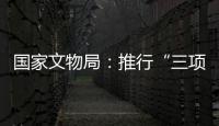 国家文物局
：推行“三项制度”将作为文物行政执法的重中之重