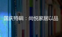 国庆特辑
：尚悦家居以品牌之名，赴中国梦之约