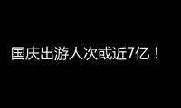 国庆出游人次或近7亿！哪些景点热门？如何放心游玩？