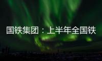 国铁集团�
：上半年全国铁路发送旅客13.65亿人次