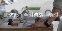 国防部：全时待战、随时能战
、战之必胜，坚决打掉一切“台独”分裂图谋