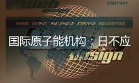 国际原子能机构	：日不应危害环境