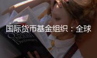 国际货币基金组织：全球经济前景不确定性“爆表”