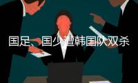 国足	、国少遭韩国队双杀�，真实原因曝光，中超质量差，踢养生足球