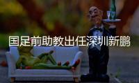 国足前助教出任深圳新鹏城主帅
，7月19日主场首秀不容有失