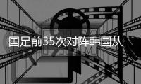 国足前35次对阵韩国从未净负3球	，近4次交锋却输了3场0
