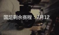 国足剩余赛程：7月12日对阵日本	，7月15日对阵中国香港