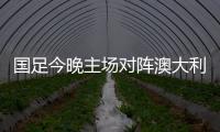 国足今晚主场对阵澳大利亚队，能否终止连败？