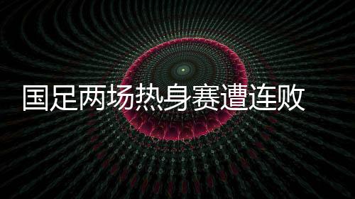 反观韩国队的国足两场热身赛