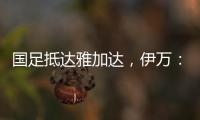 国足抵达雅加达	，伊万�：大家状态很好，会积极争胜