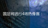 国足将进行4场热身赛：对阵阿联酋和阿曼