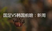 国足VS韩国前瞻：新周期首秀！已8年不胜+5连败0进球，央视将直播