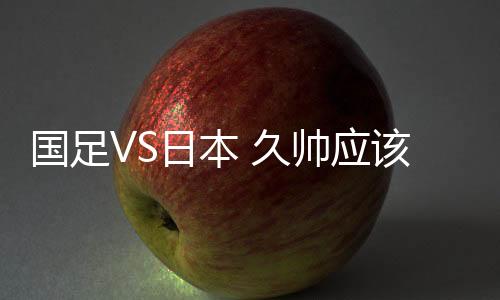 久帅本场应该会摆大巴战术