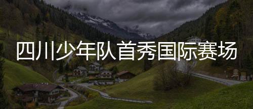 四川少年队怀揣梦想踏上征程