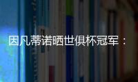 因凡蒂诺晒世俱杯冠军�：不仅是终生难忘回忆，更是全球性荣耀